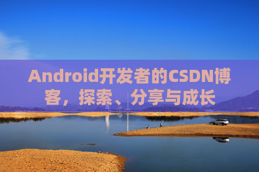 Android开发者的CSDN博客,探索、分享与成长